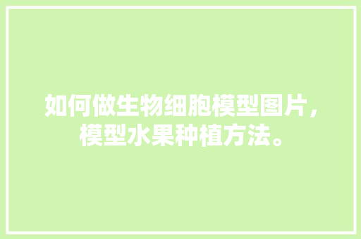 如何做生物细胞模型图片，模型水果种植方法。 如何做生物细胞模型图片，模型水果种植方法。 水果种植