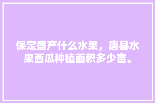 保定盛产什么水果，唐县水果西瓜种植面积多少亩。 保定盛产什么水果，唐县水果西瓜种植面积多少亩。 畜牧养殖