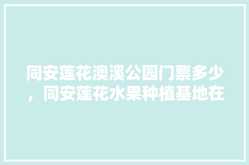 同安莲花澳溪公园门票多少，同安莲花水果种植基地在哪里。 同安莲花澳溪公园门票多少，同安莲花水果种植基地在哪里。 畜牧养殖