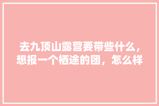 去九顶山露营要带些什么，想报一个栖途的团，怎么样，营地种植什么水果好呢视频。 去九顶山露营要带些什么，想报一个栖途的团，怎么样，营地种植什么水果好呢视频。 畜牧养殖