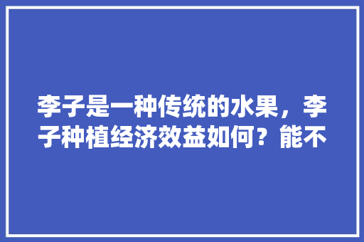 李子是一种传统的水果，李子种植经济效益如何？能不能赚钱呢，农业种植水果价格表。 李子是一种传统的水果，李子种植经济效益如何？能不能赚钱呢，农业种植水果价格表。 家禽养殖