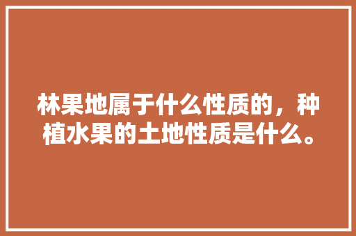 林果地属于什么性质的，种植水果的土地性质是什么。 林果地属于什么性质的，种植水果的土地性质是什么。 畜牧养殖