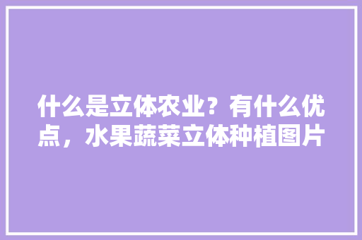 什么是立体农业？有什么优点，水果蔬菜立体种植图片。 什么是立体农业？有什么优点，水果蔬菜立体种植图片。 土壤施肥