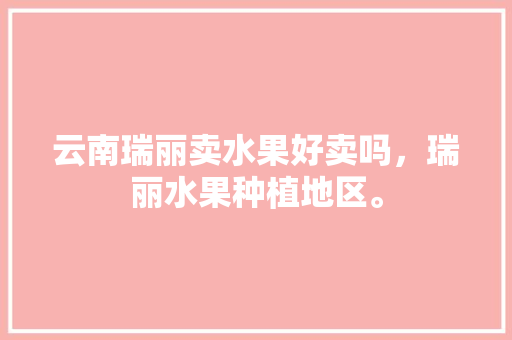 云南瑞丽卖水果好卖吗，瑞丽水果种植地区。 云南瑞丽卖水果好卖吗，瑞丽水果种植地区。 土壤施肥