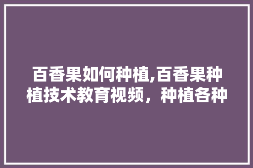 百香果如何种植,百香果种植技术教育视频，种植各种水果解说视频大全。 百香果如何种植,百香果种植技术教育视频，种植各种水果解说视频大全。 土壤施肥