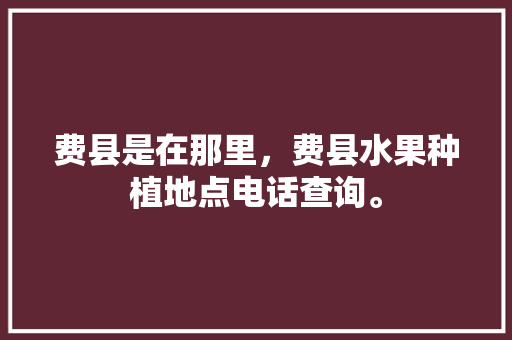 费县是在那里，费县水果种植地点电话查询。 费县是在那里，费县水果种植地点电话查询。 畜牧养殖