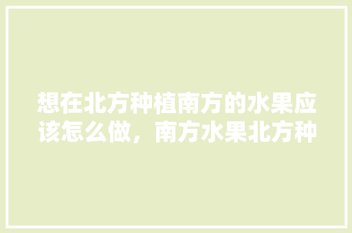 想在北方种植南方的水果应该怎么做，南方水果北方种植技术有哪些。 想在北方种植南方的水果应该怎么做，南方水果北方种植技术有哪些。 畜牧养殖