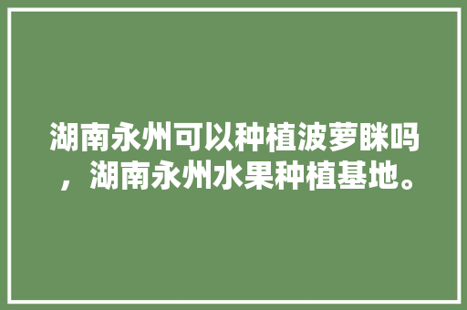 湖南永州可以种植波萝眯吗，湖南永州水果种植基地。 湖南永州可以种植波萝眯吗，湖南永州水果种植基地。 水果种植