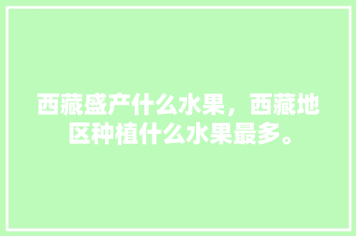 西藏盛产什么水果，西藏地区种植什么水果最多。 西藏盛产什么水果，西藏地区种植什么水果最多。 家禽养殖