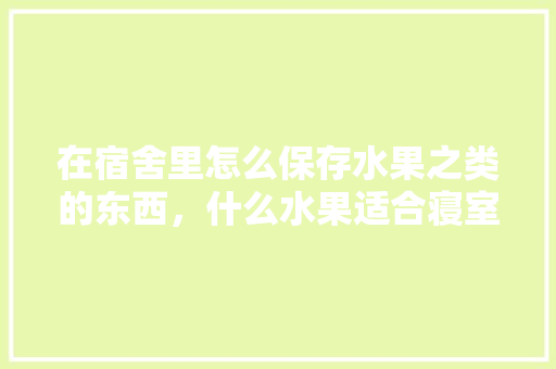 在宿舍里怎么保存水果之类的东西，什么水果适合寝室种植呢。 在宿舍里怎么保存水果之类的东西，什么水果适合寝室种植呢。 土壤施肥