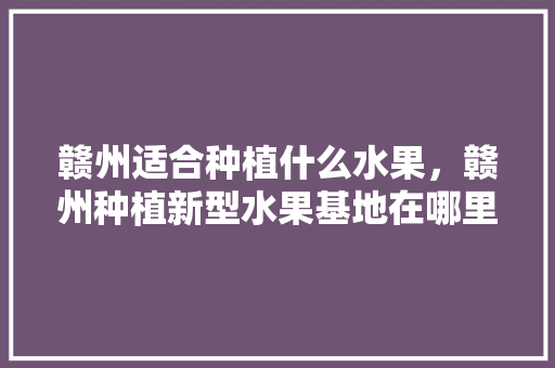 赣州适合种植什么水果，赣州种植新型水果基地在哪里。 赣州适合种植什么水果，赣州种植新型水果基地在哪里。 家禽养殖