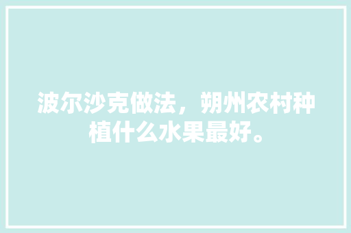 波尔沙克做法，朔州农村种植什么水果最好。 波尔沙克做法，朔州农村种植什么水果最好。 土壤施肥