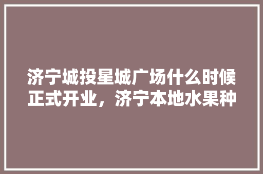 济宁城投星城广场什么时候正式开业，济宁本地水果种植时间表。 济宁城投星城广场什么时候正式开业，济宁本地水果种植时间表。 畜牧养殖