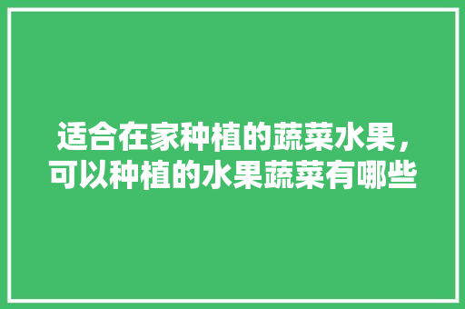 适合在家种植的蔬菜水果，可以种植的水果蔬菜有哪些。 适合在家种植的蔬菜水果，可以种植的水果蔬菜有哪些。 水果种植