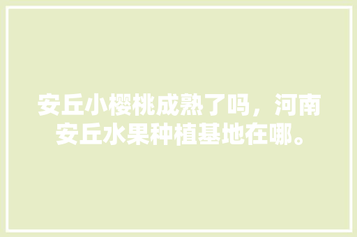 安丘小樱桃成熟了吗，河南安丘水果种植基地在哪。 安丘小樱桃成熟了吗，河南安丘水果种植基地在哪。 土壤施肥