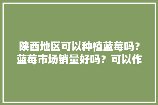 陕西地区可以种植蓝莓吗？蓝莓市场销量好吗？可以作为扶贫产业吗，水果产业扶贫。 陕西地区可以种植蓝莓吗？蓝莓市场销量好吗？可以作为扶贫产业吗，水果产业扶贫。 水果种植