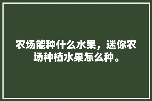 农场能种什么水果，迷你农场种植水果怎么种。 农场能种什么水果，迷你农场种植水果怎么种。 家禽养殖