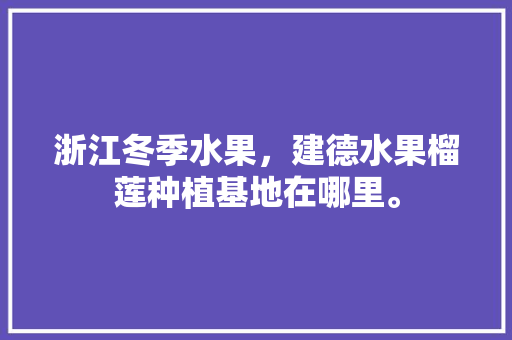 浙江冬季水果，建德水果榴莲种植基地在哪里。 浙江冬季水果，建德水果榴莲种植基地在哪里。 土壤施肥