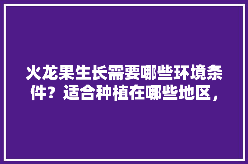 火龙果生长需要哪些环境条件？适合种植在哪些地区，盈江春季水果种植面积多少。 火龙果生长需要哪些环境条件？适合种植在哪些地区，盈江春季水果种植面积多少。 土壤施肥