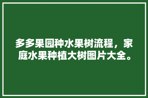 多多果园种水果树流程，家庭水果种植大树图片大全。 多多果园种水果树流程，家庭水果种植大树图片大全。 蔬菜种植