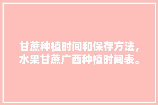 甘蔗种植时间和保存方法，水果甘蔗广西种植时间表。 甘蔗种植时间和保存方法，水果甘蔗广西种植时间表。 畜牧养殖