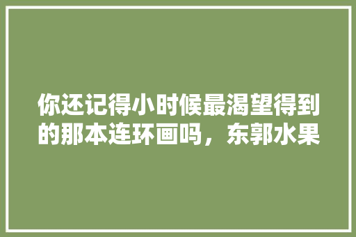 你还记得小时候最渴望得到的那本连环画吗，东郭水果甘蔗种植时间表。 你还记得小时候最渴望得到的那本连环画吗，东郭水果甘蔗种植时间表。 畜牧养殖