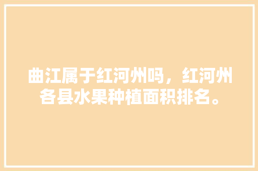 曲江属于红河州吗，红河州各县水果种植面积排名。 曲江属于红河州吗，红河州各县水果种植面积排名。 蔬菜种植