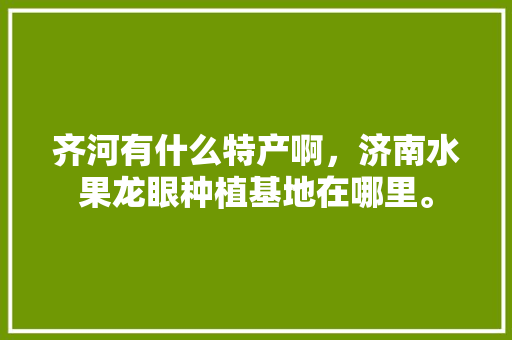 齐河有什么特产啊，济南水果龙眼种植基地在哪里。 齐河有什么特产啊，济南水果龙眼种植基地在哪里。 土壤施肥