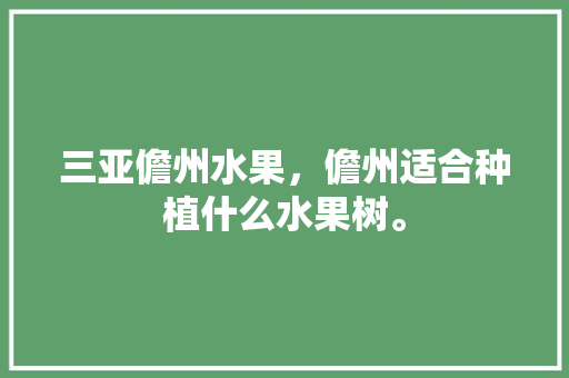 三亚儋州水果，儋州适合种植什么水果树。 三亚儋州水果，儋州适合种植什么水果树。 畜牧养殖