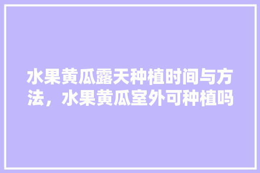 水果黄瓜露天种植时间与方法，水果黄瓜室外可种植吗。 水果黄瓜露天种植时间与方法，水果黄瓜室外可种植吗。 家禽养殖