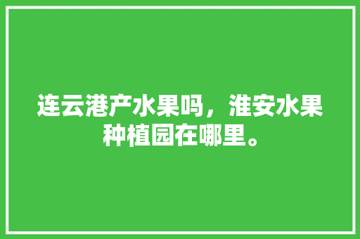 连云港产水果吗，淮安水果种植园在哪里。 连云港产水果吗，淮安水果种植园在哪里。 家禽养殖