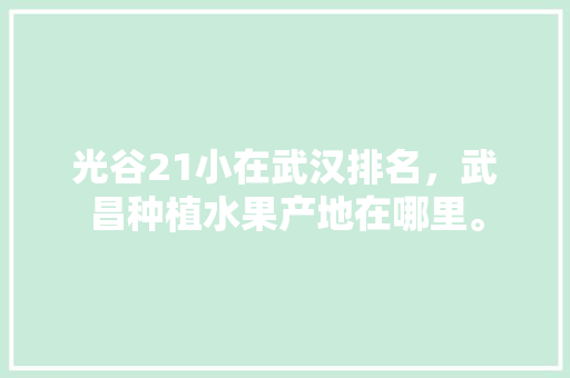 光谷21小在武汉排名，武昌种植水果产地在哪里。 光谷21小在武汉排名，武昌种植水果产地在哪里。 蔬菜种植