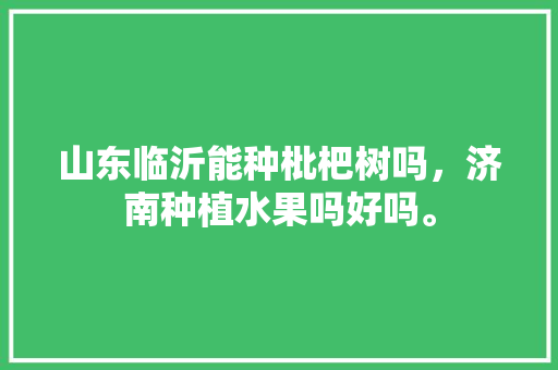 山东临沂能种枇杷树吗，济南种植水果吗好吗。 山东临沂能种枇杷树吗，济南种植水果吗好吗。 蔬菜种植