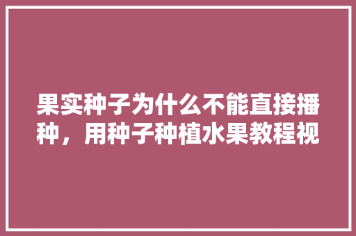 果实种子为什么不能直接播种，用种子种植水果教程视频。 果实种子为什么不能直接播种，用种子种植水果教程视频。 畜牧养殖