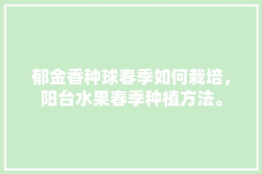 郁金香种球春季如何栽培，阳台水果春季种植方法。 郁金香种球春季如何栽培，阳台水果春季种植方法。 家禽养殖