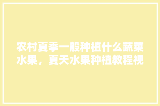 农村夏季一般种植什么蔬菜水果，夏天水果种植教程视频。 农村夏季一般种植什么蔬菜水果，夏天水果种植教程视频。 土壤施肥