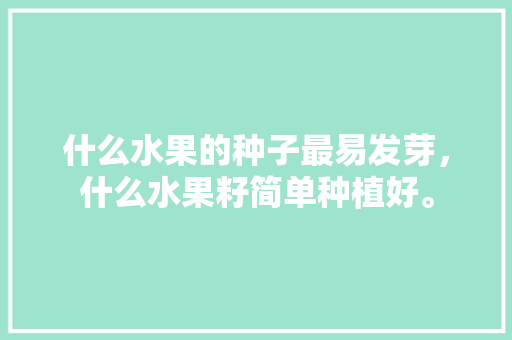 什么水果的种子最易发芽，什么水果籽简单种植好。 什么水果的种子最易发芽，什么水果籽简单种植好。 畜牧养殖