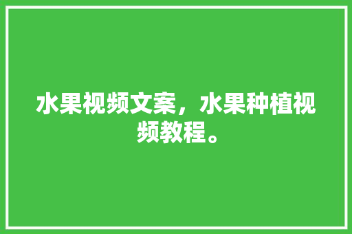 水果视频文案，水果种植视频教程。 水果视频文案，水果种植视频教程。 水果种植