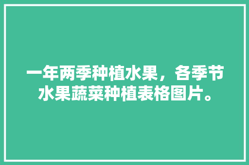 一年两季种植水果，各季节水果蔬菜种植表格图片。 一年两季种植水果，各季节水果蔬菜种植表格图片。 土壤施肥