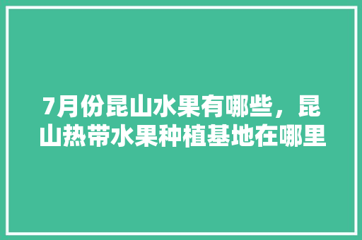 7月份昆山水果有哪些，昆山热带水果种植基地在哪里。 7月份昆山水果有哪些，昆山热带水果种植基地在哪里。 蔬菜种植