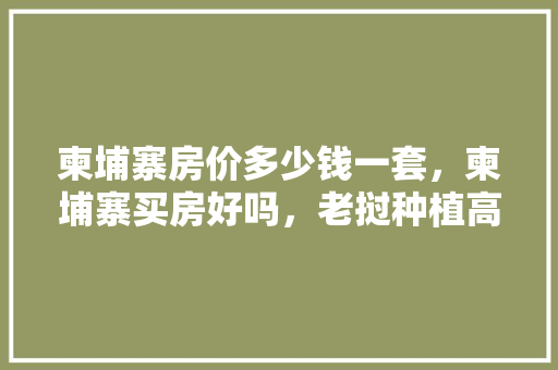 柬埔寨房价多少钱一套，柬埔寨买房好吗，老挝种植高档水果骗局揭秘。 柬埔寨房价多少钱一套，柬埔寨买房好吗，老挝种植高档水果骗局揭秘。 家禽养殖