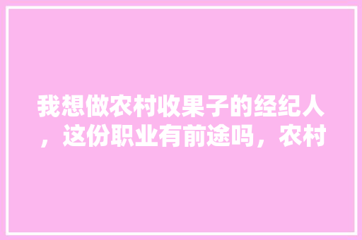 我想做农村收果子的经纪人，这份职业有前途吗，农村种植水果挣钱吗现在。 我想做农村收果子的经纪人，这份职业有前途吗，农村种植水果挣钱吗现在。 水果种植