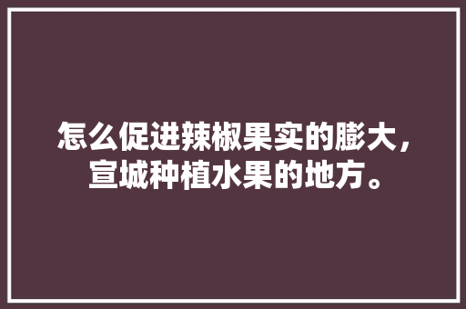 怎么促进辣椒果实的膨大，宣城种植水果的地方。 怎么促进辣椒果实的膨大，宣城种植水果的地方。 家禽养殖