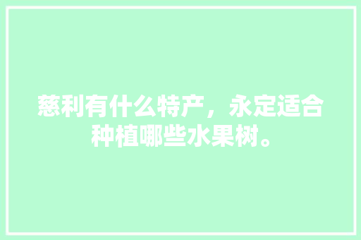 慈利有什么特产，永定适合种植哪些水果树。 慈利有什么特产，永定适合种植哪些水果树。 水果种植