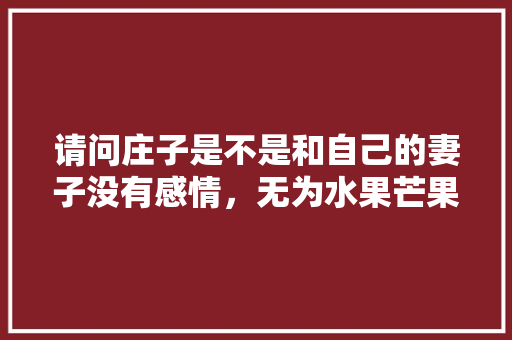 请问庄子是不是和自己的妻子没有感情，无为水果芒果种植基地在哪里。 请问庄子是不是和自己的妻子没有感情，无为水果芒果种植基地在哪里。 家禽养殖