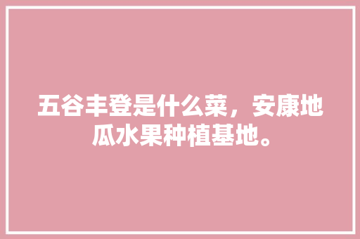 五谷丰登是什么菜，安康地瓜水果种植基地。 五谷丰登是什么菜，安康地瓜水果种植基地。 家禽养殖