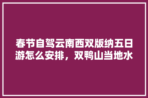 春节自驾云南西双版纳五日游怎么安排，双鸭山当地水果种植时间表。 春节自驾云南西双版纳五日游怎么安排，双鸭山当地水果种植时间表。 家禽养殖