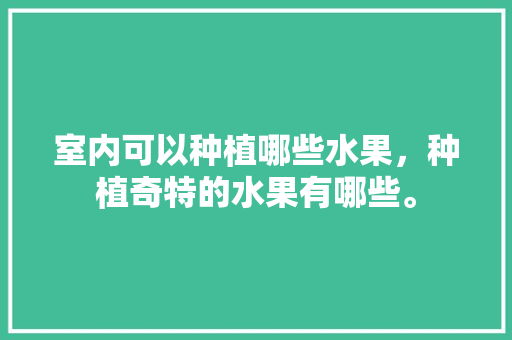 室内可以种植哪些水果，种植奇特的水果有哪些。 室内可以种植哪些水果，种植奇特的水果有哪些。 水果种植