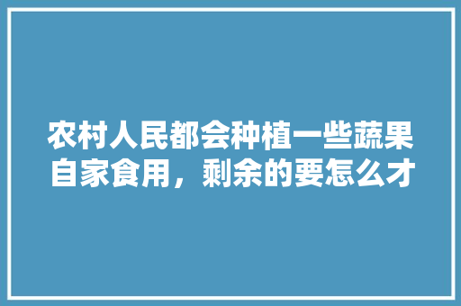 农村人民都会种植一些蔬果自家食用，剩余的要怎么才能销售出去，生活种植水果小妙招有哪些。 农村人民都会种植一些蔬果自家食用，剩余的要怎么才能销售出去，生活种植水果小妙招有哪些。 水果种植