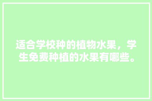 适合学校种的植物水果，学生免费种植的水果有哪些。 适合学校种的植物水果，学生免费种植的水果有哪些。 蔬菜种植